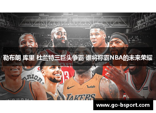 勒布朗 库里 杜兰特三巨头争霸 谁将称霸NBA的未来荣耀