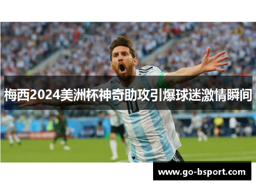 梅西2024美洲杯神奇助攻引爆球迷激情瞬间