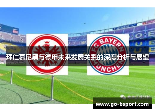 拜仁慕尼黑与德甲未来发展关系的深度分析与展望