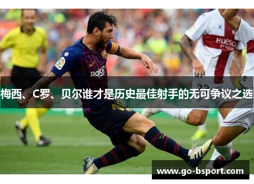 梅西、C罗、贝尔谁才是历史最佳射手的无可争议之选