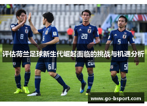 评估荷兰足球新生代崛起面临的挑战与机遇分析