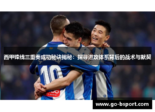 西甲锋线三重奏成功秘诀揭秘：探寻进攻体系背后的战术与默契