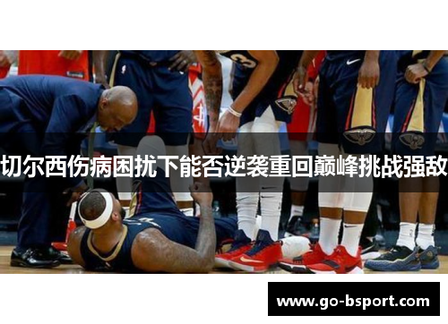 切尔西伤病困扰下能否逆袭重回巅峰挑战强敌