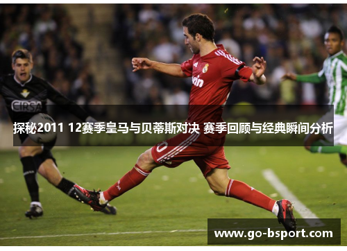 探秘2011 12赛季皇马与贝蒂斯对决 赛季回顾与经典瞬间分析