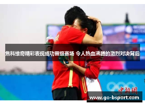 焦科维奇精彩表现成功晋级赛场 令人热血沸腾的激烈对决背后
