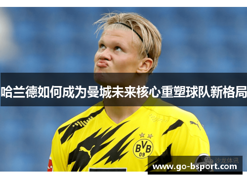 哈兰德如何成为曼城未来核心重塑球队新格局
