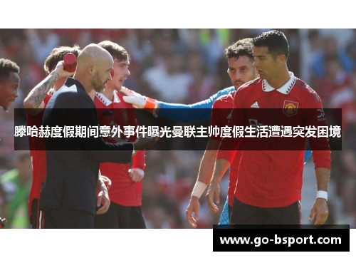 滕哈赫度假期间意外事件曝光曼联主帅度假生活遭遇突发困境