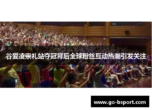 谷爱凌崇礼站夺冠背后全球粉丝互动热潮引发关注