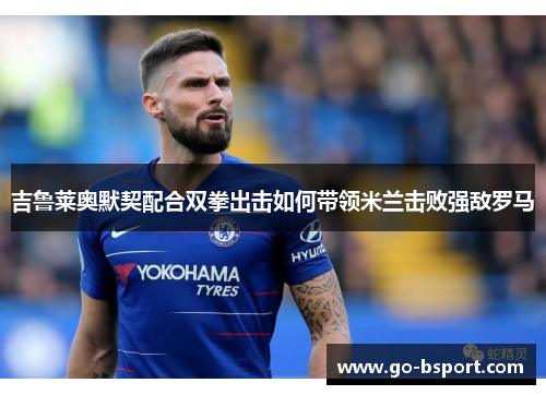 吉鲁莱奥默契配合双拳出击如何带领米兰击败强敌罗马