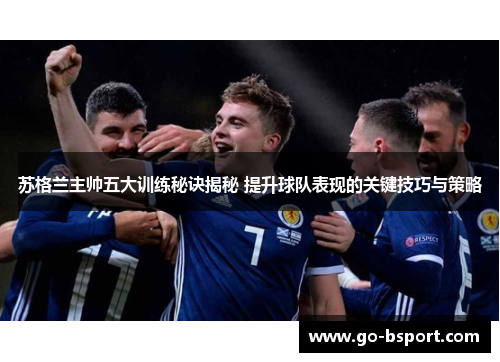 苏格兰主帅五大训练秘诀揭秘 提升球队表现的关键技巧与策略