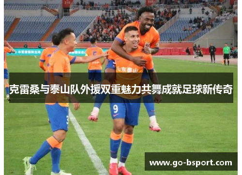 克雷桑与泰山队外援双重魅力共舞成就足球新传奇