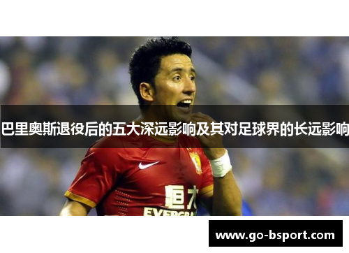 巴里奥斯退役后的五大深远影响及其对足球界的长远影响