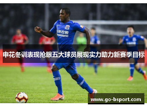 申花冬训表现抢眼五大球员展现实力助力新赛季目标