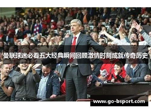 曼联球迷必看五大经典瞬间回顾激情时刻成就传奇历史