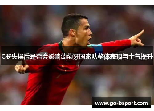 C罗失误后是否会影响葡萄牙国家队整体表现与士气提升