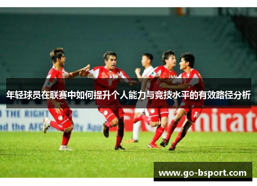 年轻球员在联赛中如何提升个人能力与竞技水平的有效路径分析