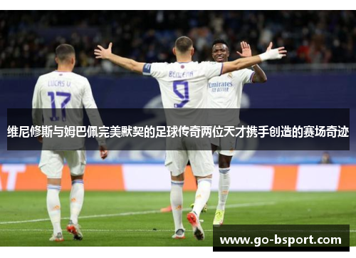 维尼修斯与姆巴佩完美默契的足球传奇两位天才携手创造的赛场奇迹