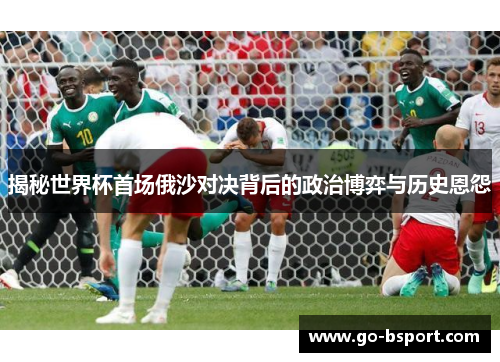 揭秘世界杯首场俄沙对决背后的政治博弈与历史恩怨