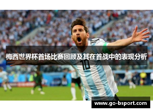 梅西世界杯首场比赛回顾及其在首战中的表现分析