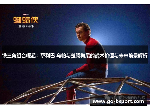铁三角组合崛起：萨利巴 乌帕与楚阿梅尼的战术价值与未来前景解析