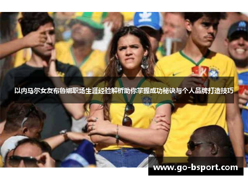 以内马尔女友布鲁娜职场生涯经验解析助你掌握成功秘诀与个人品牌打造技巧