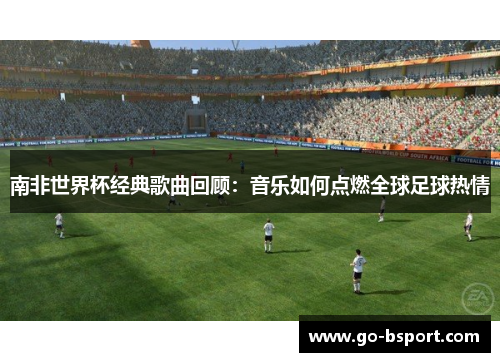 南非世界杯经典歌曲回顾：音乐如何点燃全球足球热情