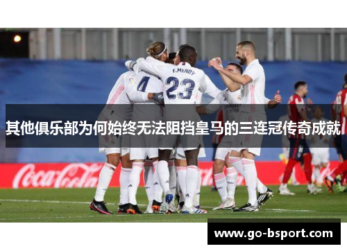 其他俱乐部为何始终无法阻挡皇马的三连冠传奇成就