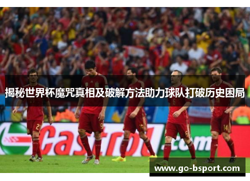 揭秘世界杯魔咒真相及破解方法助力球队打破历史困局