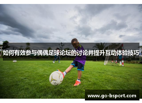 如何有效参与偶偶足球论坛的讨论并提升互动体验技巧