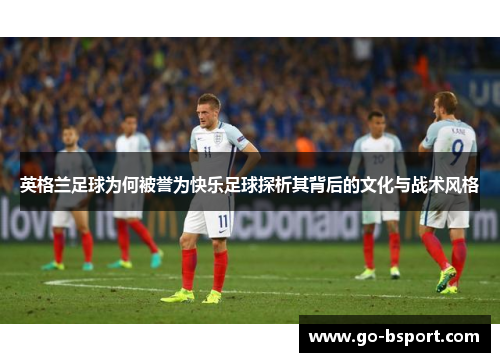 英格兰足球为何被誉为快乐足球探析其背后的文化与战术风格