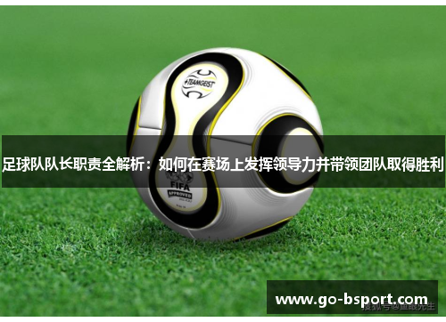 足球队队长职责全解析：如何在赛场上发挥领导力并带领团队取得胜利