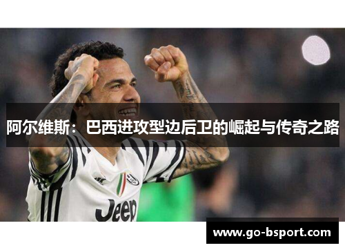 阿尔维斯：巴西进攻型边后卫的崛起与传奇之路