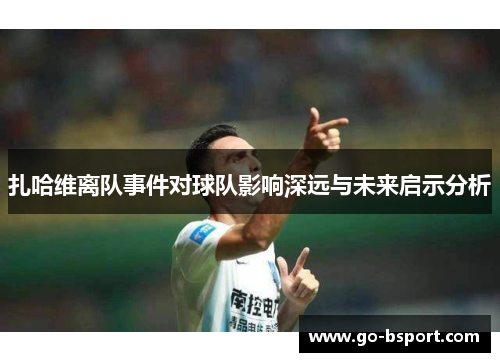 扎哈维离队事件对球队影响深远与未来启示分析 扎哈维离队事件对球队影响深远与未来启示分析