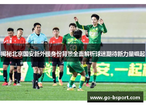 揭秘北京国安新外援身份背景全面解析球迷期待新力量崛起