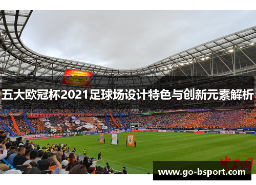 五大欧冠杯2021足球场设计特色与创新元素解析