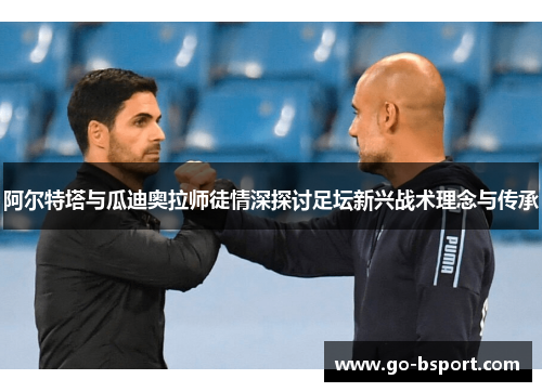 阿尔特塔与瓜迪奥拉师徒情深探讨足坛新兴战术理念与传承 阿尔特塔与瓜迪奥拉师徒情深探讨足坛新兴战术理念与传承