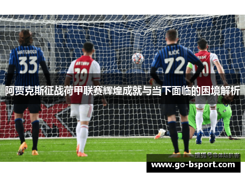 阿贾克斯征战荷甲联赛辉煌成就与当下面临的困境解析 阿贾克斯征战荷甲联赛辉煌成就与当下面临的困境解析