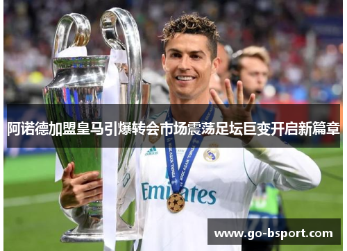 阿诺德加盟皇马引爆转会市场震荡足坛巨变开启新篇章 阿诺德加盟皇马引爆转会市场震荡足坛巨变开启新篇章