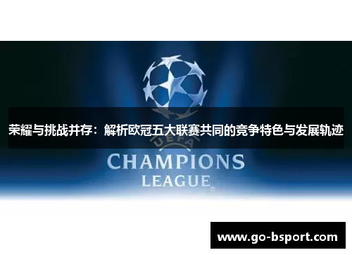 荣耀与挑战并存:解析欧冠五大联赛共同的竞争特色与发展轨迹 荣耀与挑战并存:解析欧冠五大联赛共同的竞争特色与发展轨迹