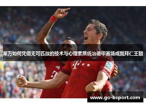 莱万如何凭借无可匹敌的技术与心理素质统治德甲赛场成就拜仁王朝