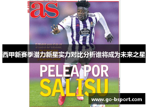 西甲新赛季潜力新星实力对比分析谁将成为未来之星 西甲新赛季潜力新星实力对比分析谁将成为未来之星