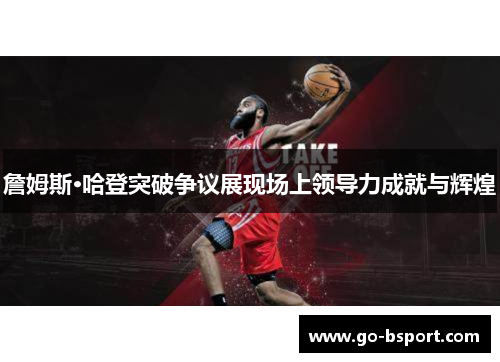 詹姆斯·哈登突破争议展现场上领导力成就与辉煌 詹姆斯·哈登突破争议展现场上领导力成就与辉煌