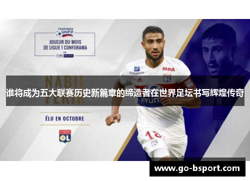 谁将成为五大联赛历史新篇章的缔造者在世界足坛书写辉煌传奇 谁将成为五大联赛历史新篇章的缔造者在世界足坛书写辉煌传奇