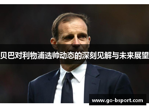 贝巴对利物浦选帅动态的深刻见解与未来展望 贝巴对利物浦选帅动态的深刻见解与未来展望