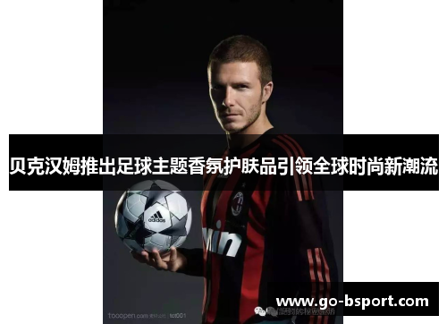 贝克汉姆推出足球主题香氛护肤品引领全球时尚新潮流