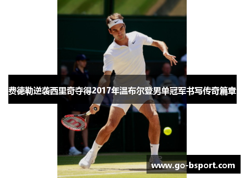 费德勒逆袭西里奇夺得2017年温布尔登男单冠军书写传奇篇章