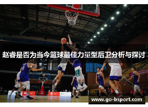 赵睿是否为当今篮球最佳力量型后卫分析与探讨 赵睿是否为当今篮球最佳力量型后卫分析与探讨