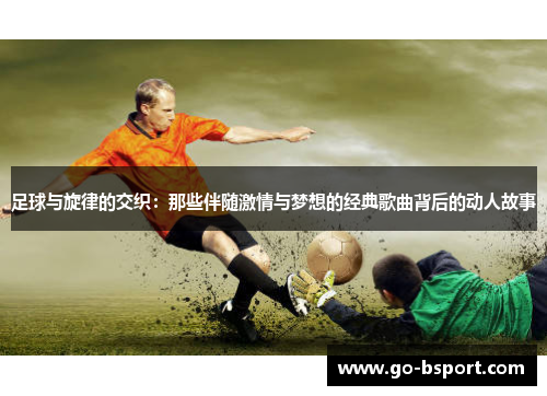 足球与旋律的交织:那些伴随激情与梦想的经典歌曲背后的动人故事 足球与旋律的交织:那些伴随激情与梦想的经典歌曲背后的动人故事