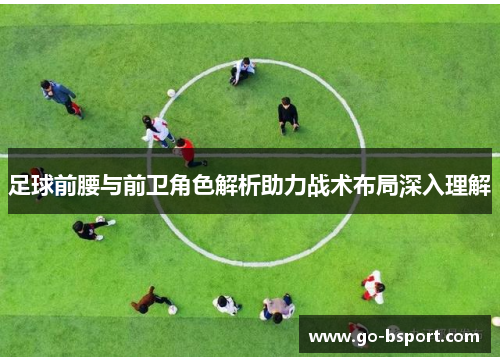足球前腰与前卫角色解析助力战术布局深入理解 足球前腰与前卫角色解析助力战术布局深入理解