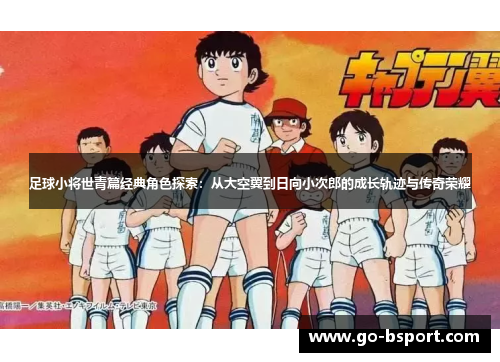 足球小将世青篇经典角色探索:从大空翼到日向小次郎的成长轨迹与传奇荣耀 足球小将世青篇经典角色探索:从大空翼到日向小次郎的成长轨迹与传奇荣耀